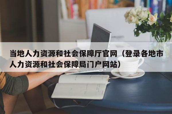 当地人力资源和社会保障厅官网（登录各地市人力资源和社会保障局门户网站）