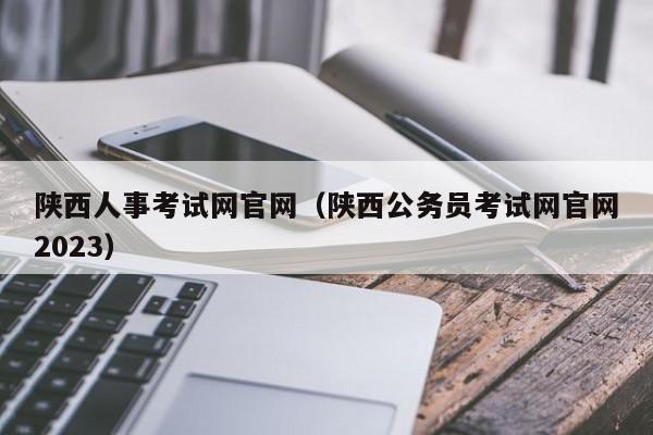 陕西人事考试网官网（陕西公务员考试网官网2023）