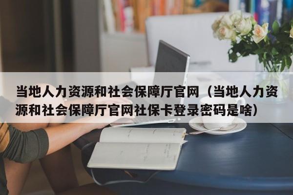 当地人力资源和社会保障厅官网（当地人力资源和社会保障厅官网社保卡登录密码是啥）