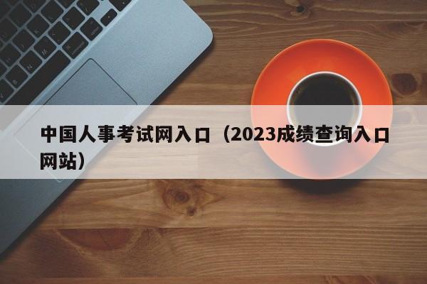 中国人事考试网入口（2023成绩查询入口网站）