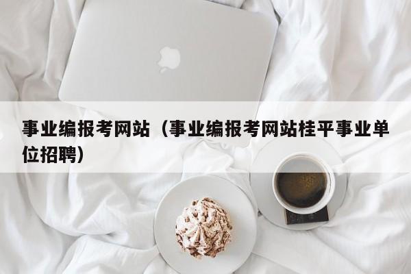 事业编报考网站（事业编报考网站桂平事业单位招聘）