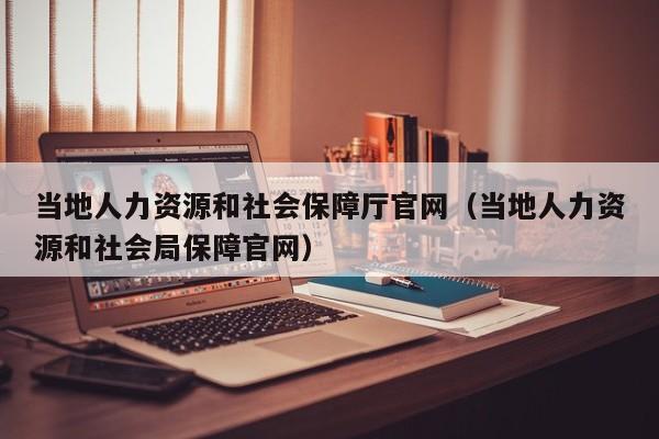 当地人力资源和社会保障厅官网（当地人力资源和社会局保障官网）